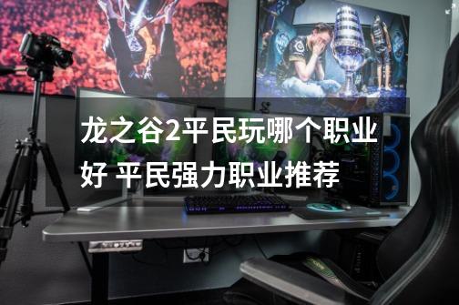 龙之谷2平民玩哪个职业好 平民强力职业推荐-第1张-游戏信息-龙启网