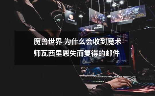 魔兽世界 为什么会收到魔术师瓦西里恩失而复得的邮件-第1张-游戏信息-龙启网