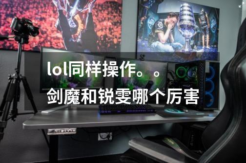 lol同样操作。。剑魔和锐雯哪个厉害-第1张-游戏信息-龙启网