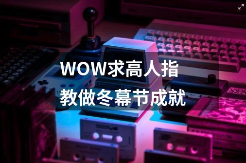 WOW求高人指教做冬幕节成就-第1张-游戏信息-龙启网