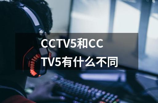 CCTV5和CCTV5+有什么不同-第1张-游戏信息-龙启网