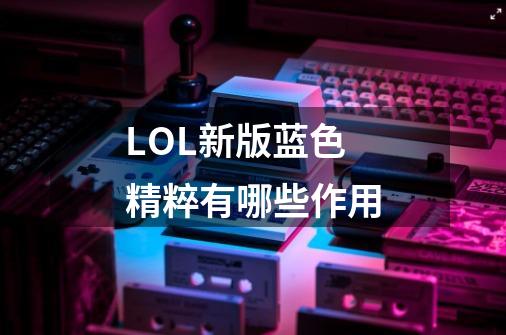 LOL新版蓝色精粹有哪些作用-第1张-游戏信息-龙启网
