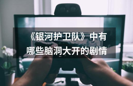 《银河护卫队》中有哪些脑洞大开的剧情-第1张-游戏信息-龙启网