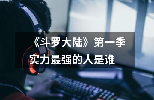 《斗罗大陆》第一季实力最强的人是谁-第1张-游戏信息-龙启网