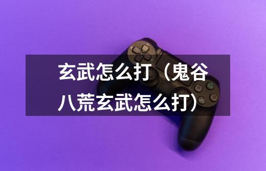 玄武怎么打(鬼谷八荒玄武怎么打)-第1张-游戏信息-龙启网