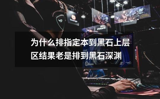 为什么排指定本到黑石上层区结果老是排到黑石深渊-第1张-游戏信息-龙启网