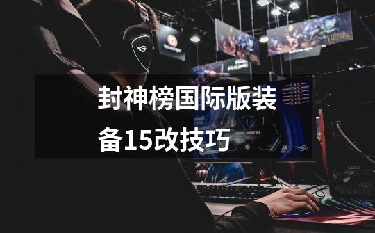 封神榜国际版装备15改技巧-第1张-游戏信息-龙启网