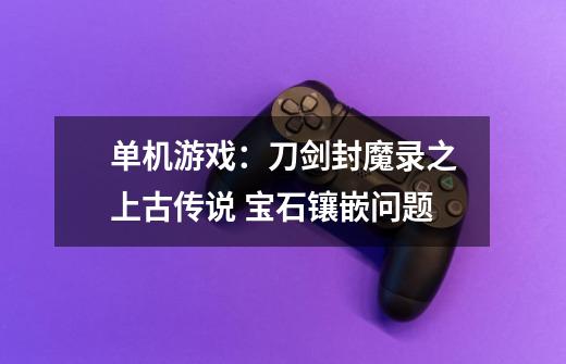 单机游戏:刀剑封魔录之上古传说 宝石镶嵌问题-第1张-游戏信息-龙启网