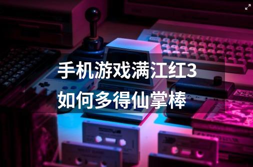 手机游戏满江红3如何多得仙掌棒-第1张-游戏信息-龙启网