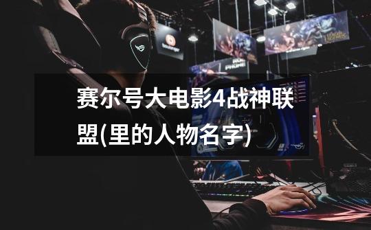 赛尔号大电影4战神联盟(里的人物名字)-第1张-游戏信息-龙启网
