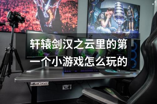 轩辕剑汉之云里的第一个小游戏怎么玩的-第1张-游戏信息-龙启网