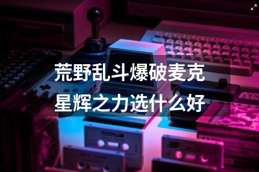 荒野乱斗爆破麦克星辉之力选什么好-第1张-游戏信息-龙启网
