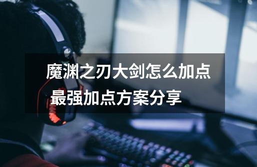 魔渊之刃大剑怎么加点 最强加点方案分享-第1张-游戏信息-龙启网
