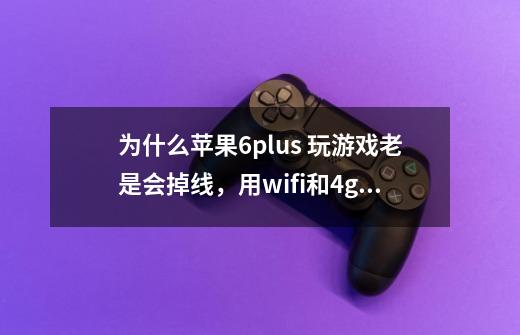 为什么苹果6plus 玩游戏老是会掉线,用wifi和4g网络都会掉线-第1张-游戏信息-龙启网