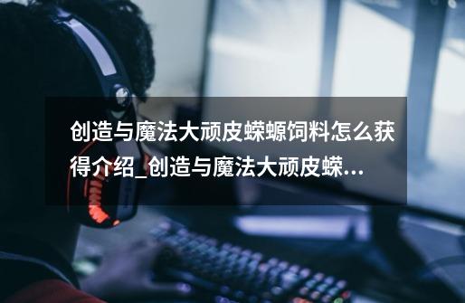 创造与魔法大顽皮蝾螈饲料怎么获得介绍_创造与魔法大顽皮蝾螈饲料怎么获得是什么-第1张-游戏信息-龙启网