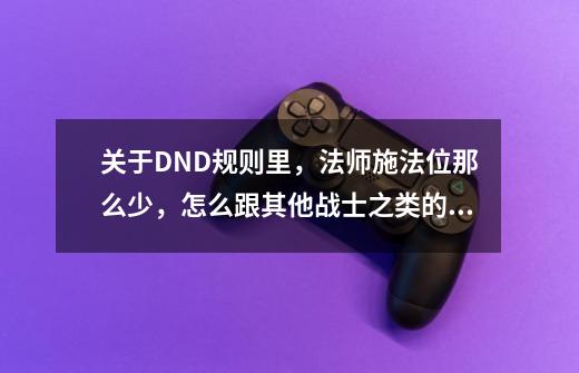 关于DND规则里,法师施法位那么少,怎么跟其他战士之类的职业抗衡啊-第1张-游戏信息-龙启网