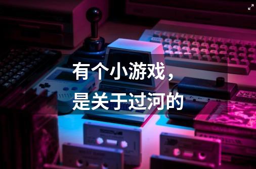 有个小游戏,是关于过河的-第1张-游戏信息-龙启网
