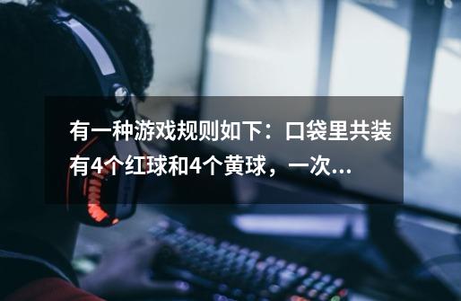 有一种游戏规则如下:口袋里共装有4个红球和4个黄球,一次摸出4个,若颜色都相同,则得100分;若有3个球-第1张-游戏信息-龙启网