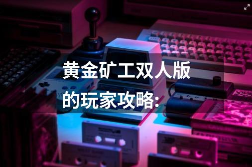 黄金矿工双人版的玩家攻略:-第1张-游戏信息-龙启网