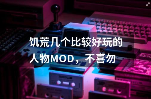 饥荒几个比较好玩的人物MOD,不喜勿-第1张-游戏信息-龙启网