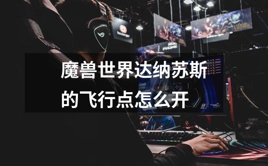 魔兽世界达纳苏斯的飞行点怎么开-第1张-游戏信息-龙启网