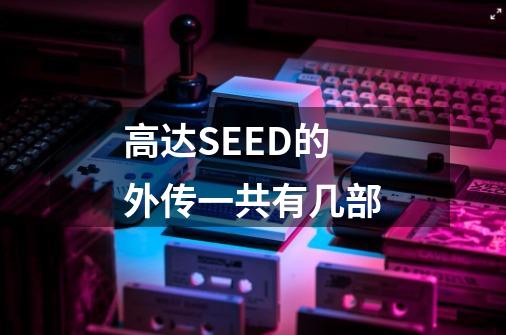 高达SEED的外传一共有几部-第1张-游戏信息-龙启网