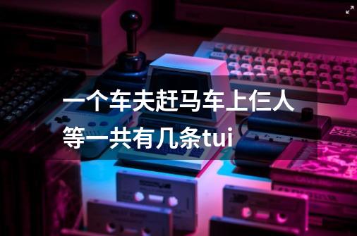 一个车夫赶马车上仨人等一共有几条tui-第1张-游戏信息-龙启网
