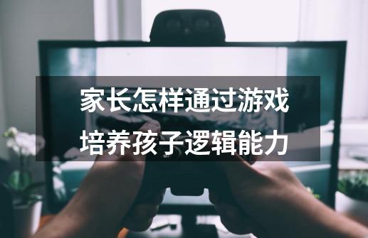 家长怎样通过游戏培养孩子逻辑能力-第1张-游戏信息-龙启网