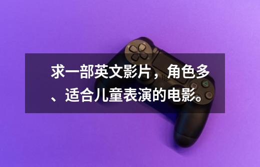 求一部英文影片,角色多、适合儿童表演的电影。-第1张-游戏信息-龙启网