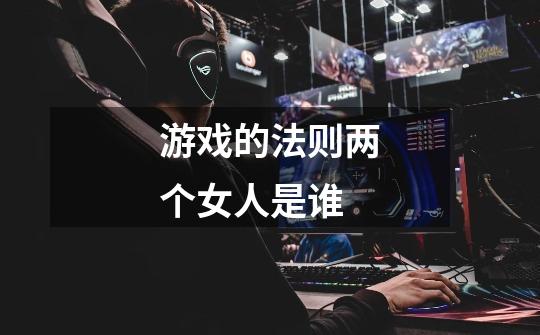 游戏的法则两个女人是谁-第1张-游戏信息-龙启网