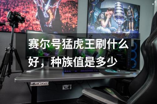 赛尔号猛虎王刷什么好,种族值是多少-第1张-游戏信息-龙启网