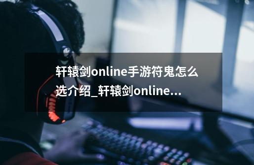轩辕剑online手游符鬼怎么选介绍_轩辕剑online手游符鬼怎么选是什么-第1张-游戏信息-龙启网