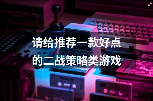 请给推荐一款好点的二战策略类游戏-第1张-游戏信息-龙启网