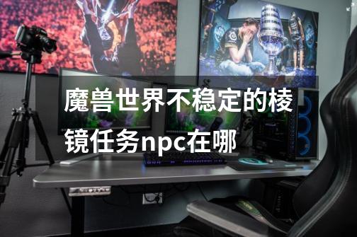 魔兽世界不稳定的棱镜任务npc在哪-第1张-游戏信息-龙启网