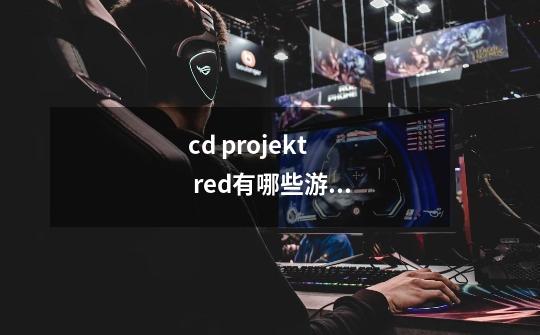 cd projekt red有哪些游戏-第1张-游戏信息-龙启网