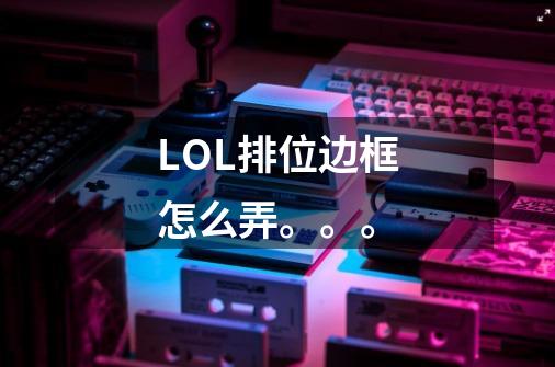 LOL排位边框怎么弄。。。-第1张-游戏信息-龙启网