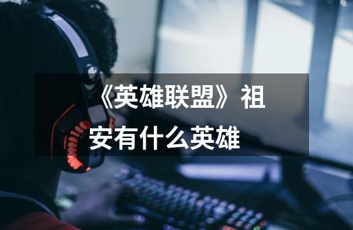 《英雄联盟》祖安有什么英雄-第1张-游戏信息-龙启网