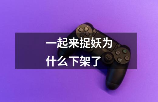 一起来捉妖为什么下架了-第1张-游戏信息-龙启网