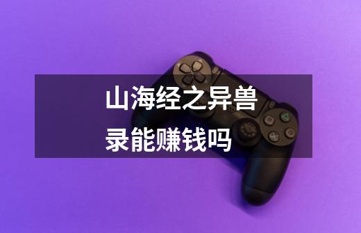 山海经之异兽录能赚钱吗-第1张-游戏信息-龙启网
