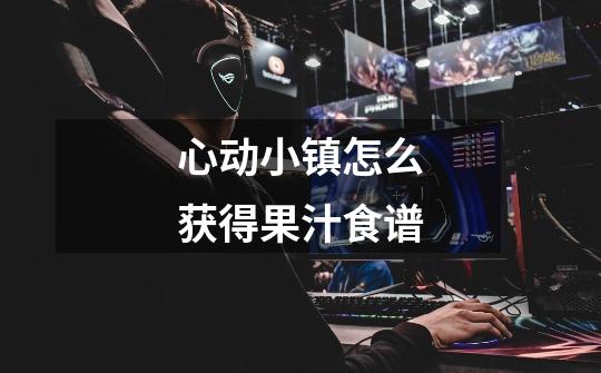 心动小镇怎么获得果汁食谱-第1张-游戏信息-龙启网