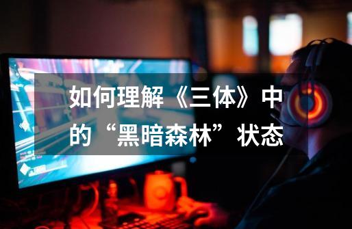 如何理解《三体》中的“黑暗森林”状态-第1张-游戏信息-龙启网
