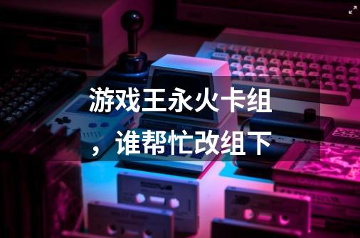 游戏王永火卡组,谁帮忙改组下-第1张-游戏信息-龙启网