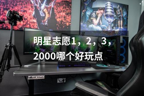 明星志愿1，2，3，2000哪个好玩点-第1张-游戏信息-龙启网