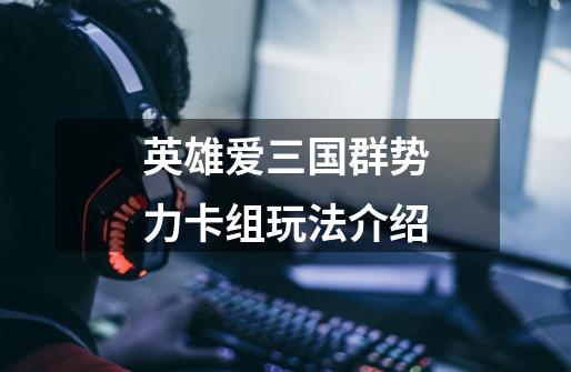 英雄爱三国群势力卡组玩法介绍-第1张-游戏信息-龙启网
