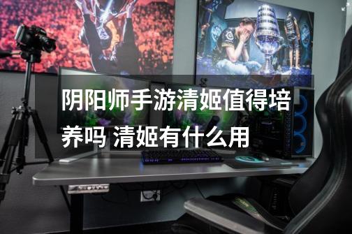 阴阳师手游清姬值得培养吗 清姬有什么用-第1张-游戏信息-龙启网