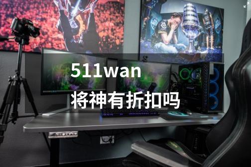 511wan将神有折扣吗-第1张-游戏信息-龙启网