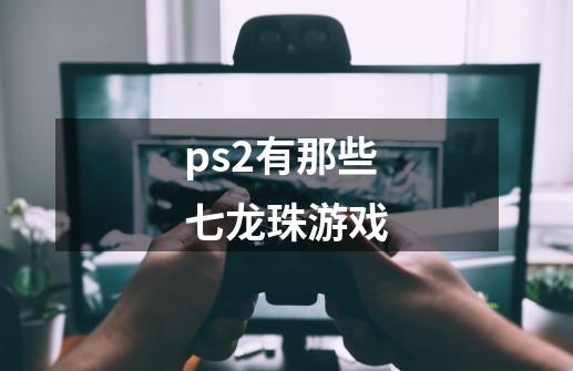ps2有那些七龙珠游戏-第1张-游戏信息-龙启网