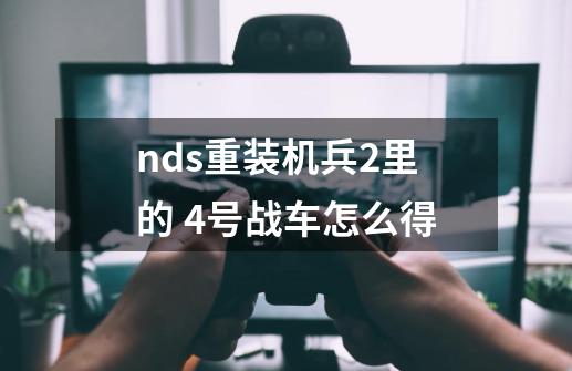 nds重装机兵2里的 4号战车怎么得-第1张-游戏信息-龙启网