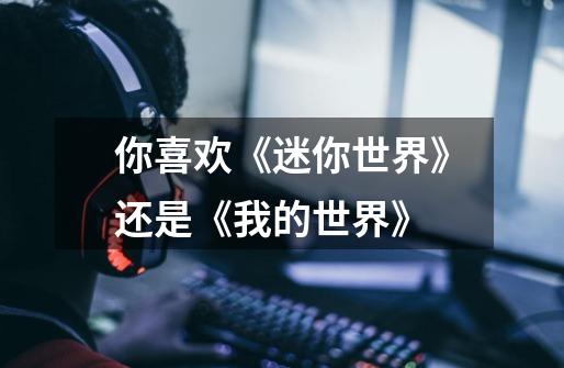 你喜欢《迷你世界》还是《我的世界》-第1张-游戏信息-龙启网