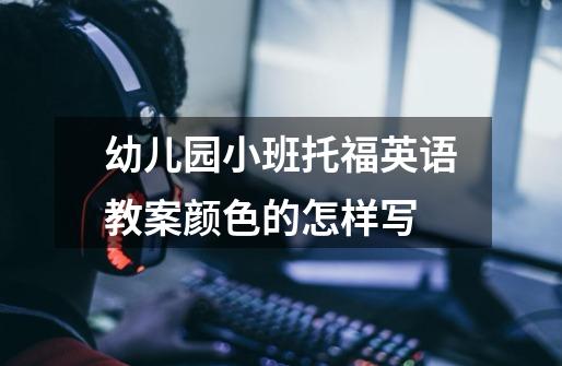 幼儿园小班托福英语教案颜色的怎样写-第1张-游戏信息-龙启网